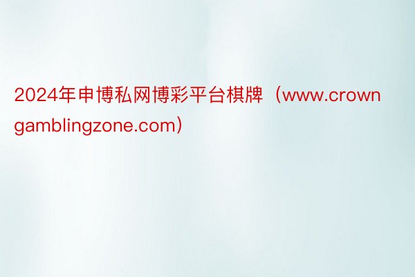 2024年申博私网博彩平台棋牌（www.crowngamblingzone.com）