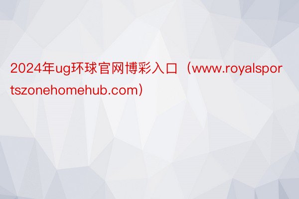 2024年ug环球官网博彩入口（www.royalsportszonehomehub.com）