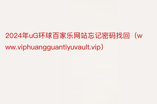 2024年uG环球百家乐网站忘记密码找回（www.viphuangguantiyuvault.vip）