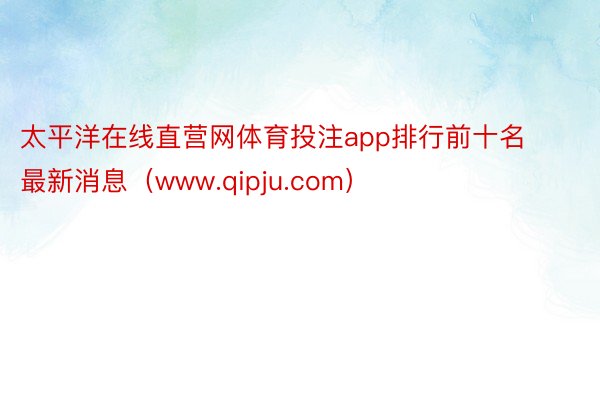太平洋在线直营网体育投注app排行前十名最新消息（www.qipju.com）