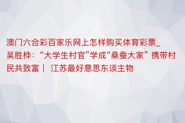 澳门六合彩百家乐网上怎样购买体育彩票_吴胜桦：“大学生村官”学成“桑蚕大家” 携带村民共致富｜ 江苏最好意思东谈主物