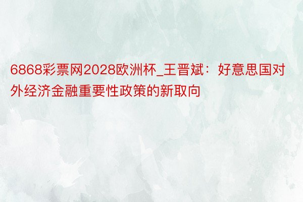 6868彩票网2028欧洲杯_王晋斌：好意思国对外经济金融重要性政策的新取向