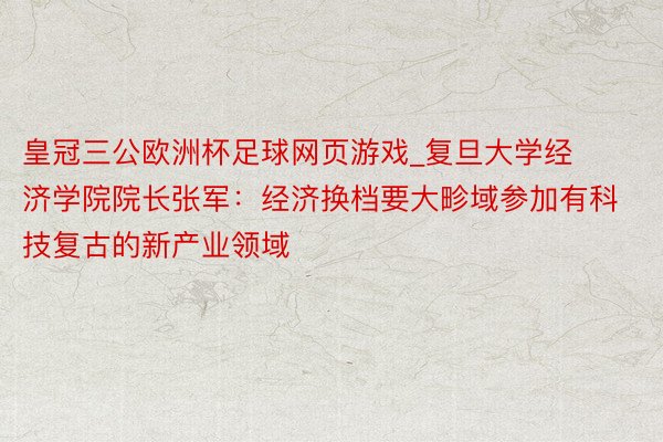 皇冠三公欧洲杯足球网页游戏_复旦大学经济学院院长张军：经济换档要大畛域参加有科技复古的新产业领域