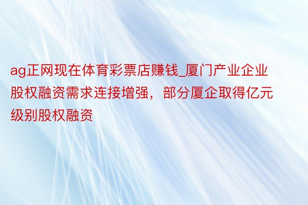 ag正网现在体育彩票店赚钱_厦门产业企业股权融资需求连接增强，部分厦企取得亿元级别股权融资