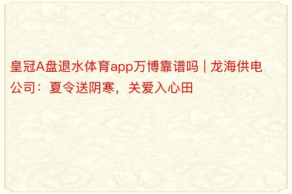 皇冠A盘退水体育app万博靠谱吗 | 龙海供电公司：夏令送阴寒，关爱入心田