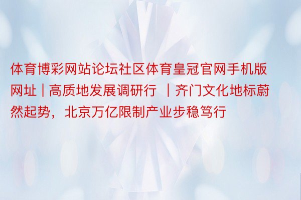 体育博彩网站论坛社区体育皇冠官网手机版网址 | 高质地发展调研行 ｜齐门文化地标蔚然起势，北京万亿限制产业步稳笃行