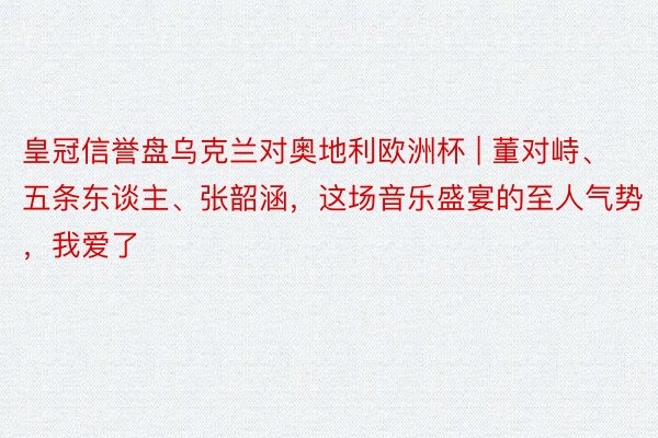 皇冠信誉盘乌克兰对奥地利欧洲杯 | 董对峙、五条东谈主、张韶涵，这场音乐盛宴的至人气势，我爱了