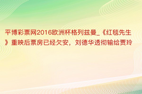 平博彩票网2016欧洲杯格列兹曼_《红毯先生》重映后票房已经欠安，刘德华透彻输给贾玲