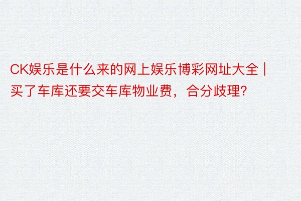 CK娱乐是什么来的网上娱乐博彩网址大全 | 买了车库还要交车库物业费，合分歧理？