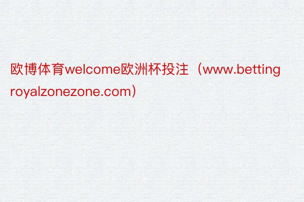 欧博体育welcome欧洲杯投注（www.bettingroyalzonezone.com）