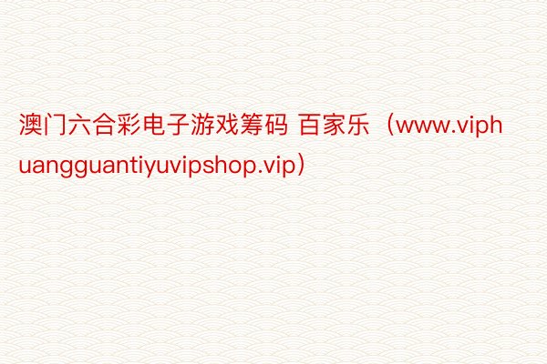 澳门六合彩电子游戏筹码 百家乐（www.viphuangguantiyuvipshop.vip）