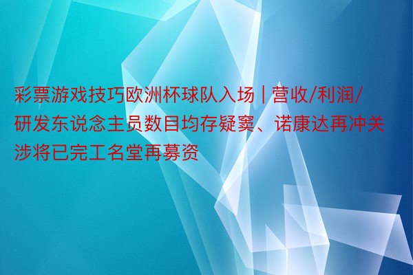 彩票游戏技巧欧洲杯球队入场 | 营收/利润/研发东说念主员数目均存疑窦、诺康达再冲关涉将已完工名堂再募资