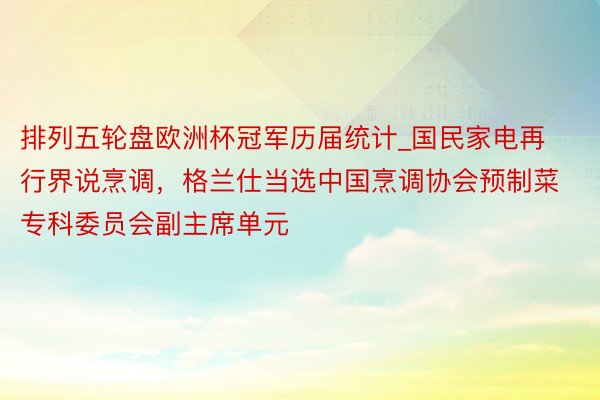 排列五轮盘欧洲杯冠军历届统计_国民家电再行界说烹调，格兰仕当选中国烹调协会预制菜专科委员会副主席单元