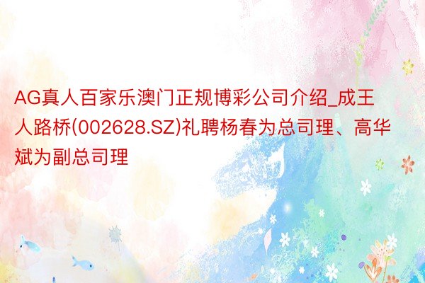 AG真人百家乐澳门正规博彩公司介绍_成王人路桥(002628.SZ)礼聘杨春为总司理、高华斌为副总司理