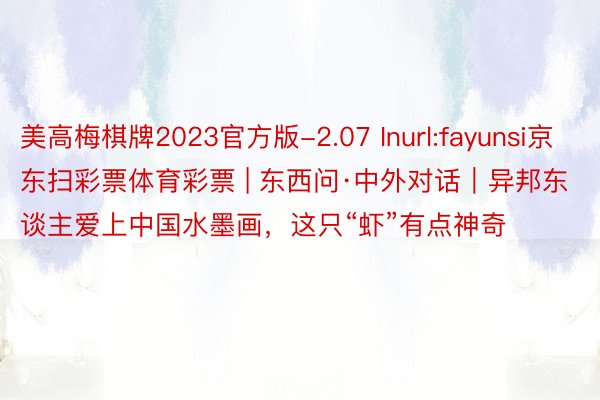 美高梅棋牌2023官方版-2.07 Inurl:fayunsi京东扫彩票体育彩票 | 东西问·中外对话｜异邦东谈主爱上中国水墨画，这只“虾”有点神奇