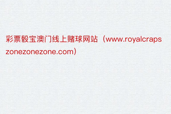 彩票骰宝澳门线上赌球网站（www.royalcrapszonezonezone.com）