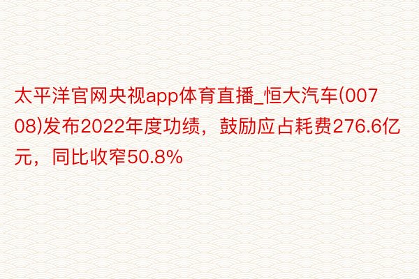 太平洋官网央视app体育直播_恒大汽车(00708)发布2022年度功绩，鼓励应占耗费276.6亿元，同比收窄50.8%