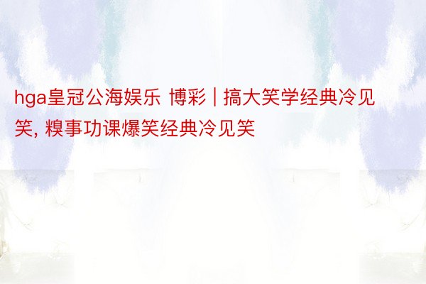 hga皇冠公海娱乐 博彩 | 搞大笑学经典冷见笑, 糗事功课爆笑经典冷见笑