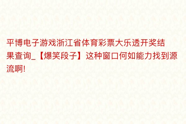 平博电子游戏浙江省体育彩票大乐透开奖结果查询_【爆笑段子】这种窗口何如能力找到源流啊!