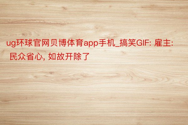 ug环球官网贝博体育app手机_搞笑GIF: 雇主: 民众省心, 如故开除了