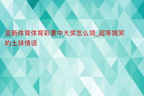 亚新体育体育彩票中大奖怎么领_超等搞笑的土味情话