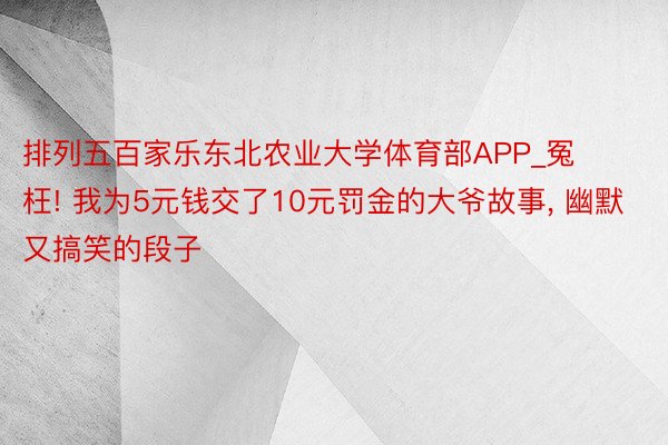 排列五百家乐东北农业大学体育部APP_冤枉! 我为5元钱交了10元罚金的大爷故事, 幽默又搞笑的段子