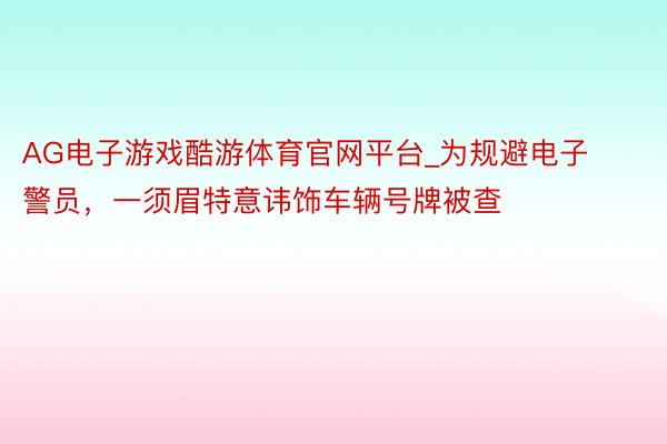 AG电子游戏酷游体育官网平台_为规避电子警员，一须眉特意讳饰车辆号牌被查