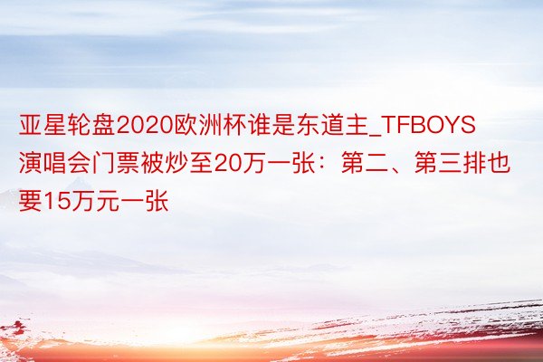 亚星轮盘2020欧洲杯谁是东道主_TFBOYS演唱会门票被炒至20万一张：第二、第三排也要15万元一张