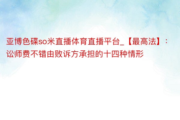 亚博色碟so米直播体育直播平台_【最高法】：讼师费不错由败诉方承担的十四种情形