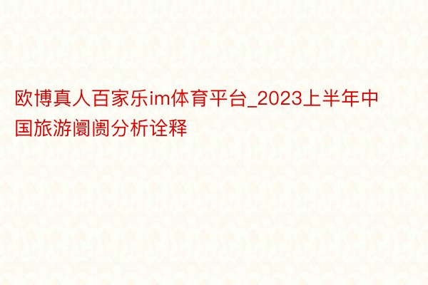 欧博真人百家乐im体育平台_2023上半年中国旅游阛阓分析诠释