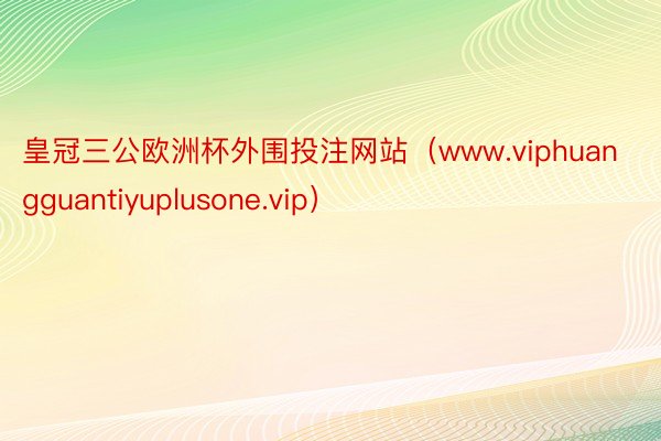 皇冠三公欧洲杯外围投注网站（www.viphuangguantiyuplusone.vip）