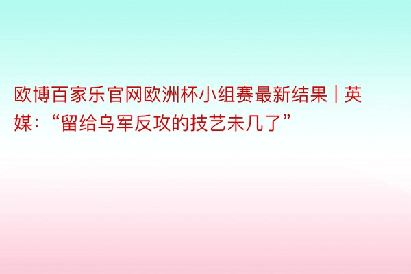 欧博百家乐官网欧洲杯小组赛最新结果 | 英媒：“留给乌军反攻的技艺未几了”