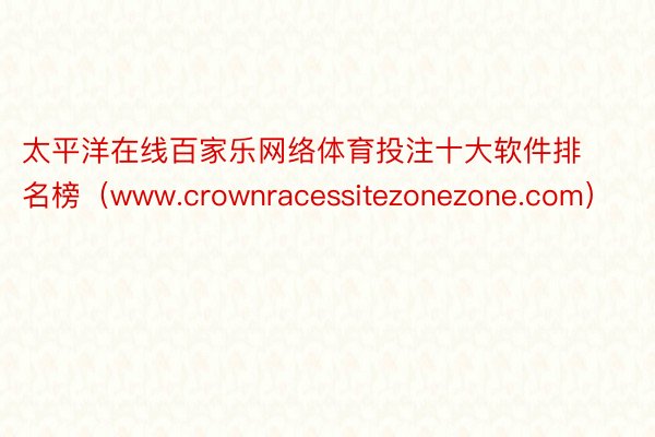 太平洋在线百家乐网络体育投注十大软件排名榜（www.crownracessitezonezone.com）