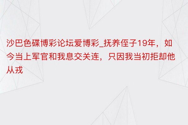 沙巴色碟博彩论坛爱博彩_抚养侄子19年，如今当上军官和我息交关连，只因我当初拒却他从戎