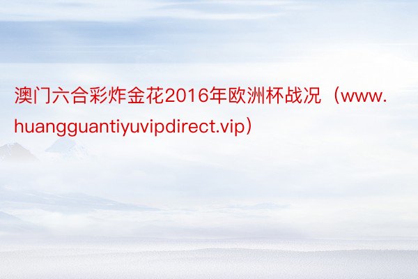 澳门六合彩炸金花2016年欧洲杯战况（www.huangguantiyuvipdirect.vip）