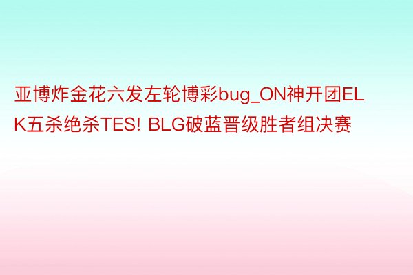 亚博炸金花六发左轮博彩bug_ON神开团ELK五杀绝杀TES! BLG破蓝晋级胜者组决赛