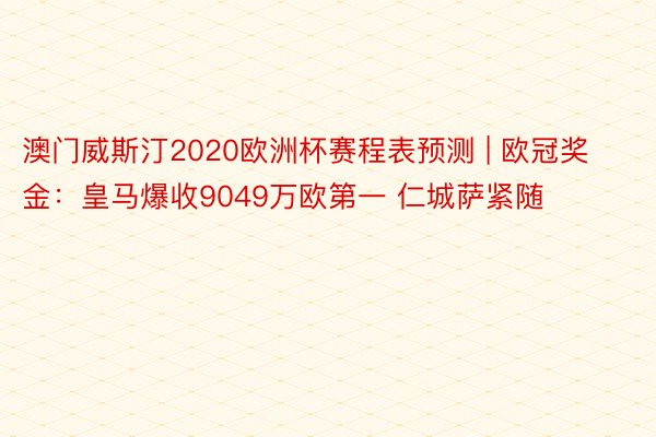 澳门威斯汀2020欧洲杯赛程表预测 | 欧冠奖金：皇马爆收9049万欧第一 仁城萨紧随