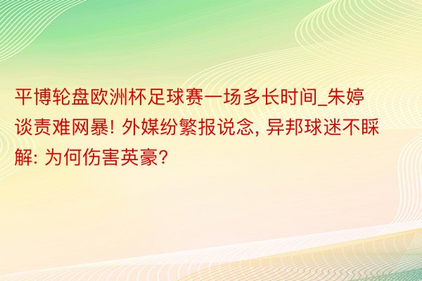 平博轮盘欧洲杯足球赛一场多长时间_朱婷谈责难网暴! 外媒纷繁报说念, 异邦球迷不睬解: 为何伤害英豪?