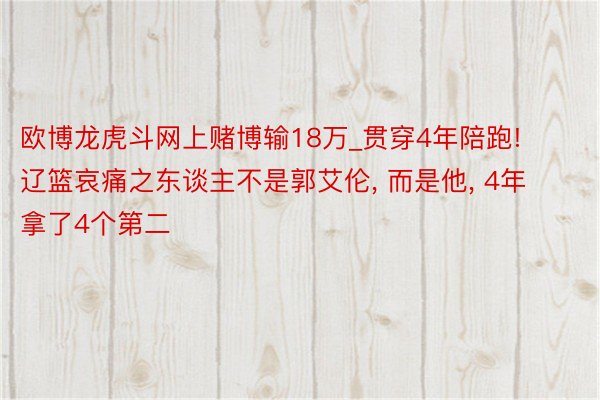 欧博龙虎斗网上赌博输18万_贯穿4年陪跑! 辽篮哀痛之东谈主不是郭艾伦, 而是他, 4年拿了4个第二