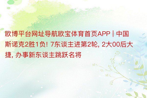 欧博平台网址导航欧宝体育首页APP | 中国斯诺克2胜1负! 7东谈主进第2轮, 2大00后大捷, 办事新东谈主跳跃名将