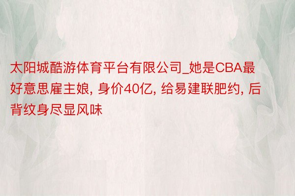 太阳城酷游体育平台有限公司_她是CBA最好意思雇主娘, 身价40亿, 给易建联肥约, 后背纹身尽显风味