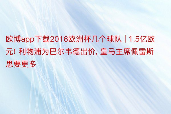 欧博app下载2016欧洲杯几个球队 | 1.5亿欧元! 利物浦为巴尔韦德出价, 皇马主席佩雷斯思要更多