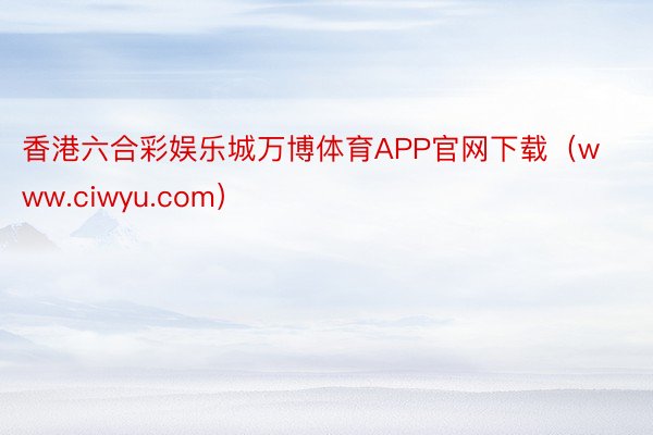 香港六合彩娱乐城万博体育APP官网下载（www.ciwyu.com）