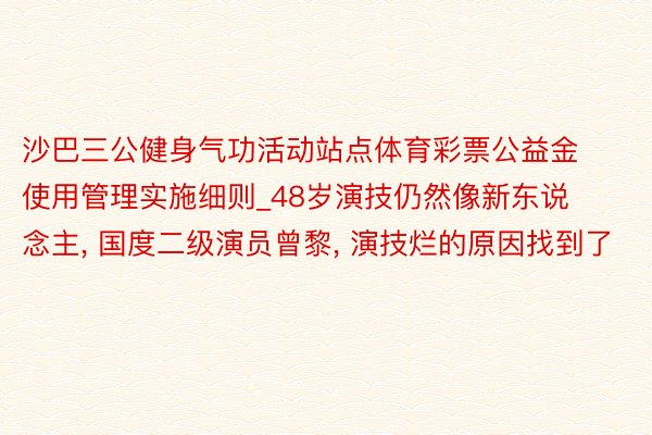 沙巴三公健身气功活动站点体育彩票公益金使用管理实施细则_48岁演技仍然像新东说念主, 国度二级演员曾黎, 演技烂的原因找到了