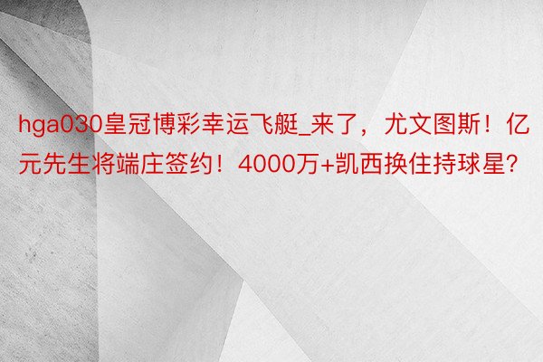 hga030皇冠博彩幸运飞艇_来了，尤文图斯！亿元先生将端庄签约！4000万+凯西换住持球星？