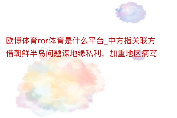 欧博体育ror体育是什么平台_中方指关联方借朝鲜半岛问题谋地缘私利，加重地区病笃