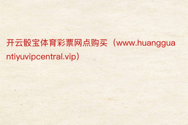 开云骰宝体育彩票网点购买（www.huangguantiyuvipcentral.vip）