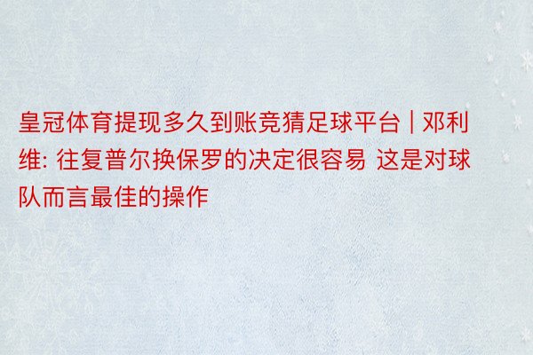 皇冠体育提现多久到账竞猜足球平台 | 邓利维: 往复普尔换保罗的决定很容易 这是对球队而言最佳的操作