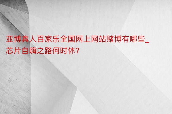 亚博真人百家乐全国网上网站赌博有哪些_芯片自嗨之路何时休？