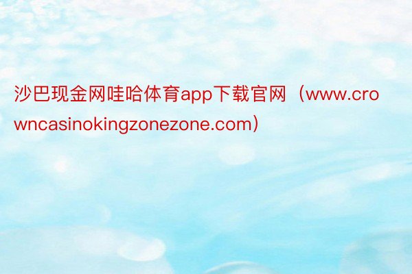 沙巴现金网哇哈体育app下载官网（www.crowncasinokingzonezone.com）